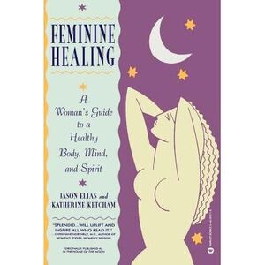 Feminine Healing: A Woman's Guide to a Healthy Body, Mind, and Spirit -- Jason E